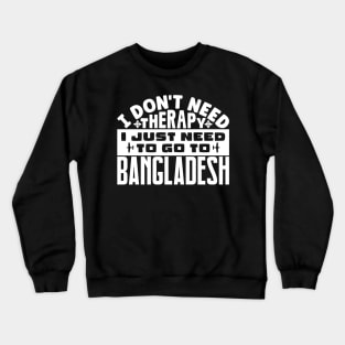 I don't need therapy, I just need to go to Bangladesh Crewneck Sweatshirt